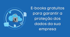 E-books gratuitos para garantir a proteção dos dados da sua empresa